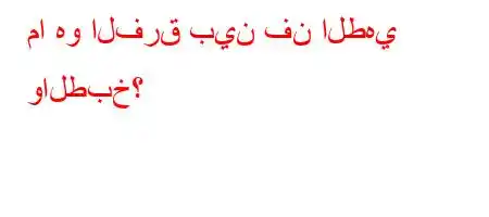 ما هو الفرق بين فن الطهي والطبخ؟